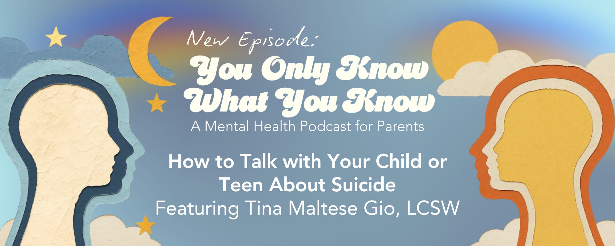 A textured paper-craft illustration shows two profile silhouettes of heads facing each other against a blue sky background with a crescent moon, sun, stars, and clouds. Text announces "New Episode: You Only Know What You Know, A Mental Health Podcast for Parents — How to Talk with Your Child or Teen About Suicide, Featuring Tina Maltese Gio, LCSW."