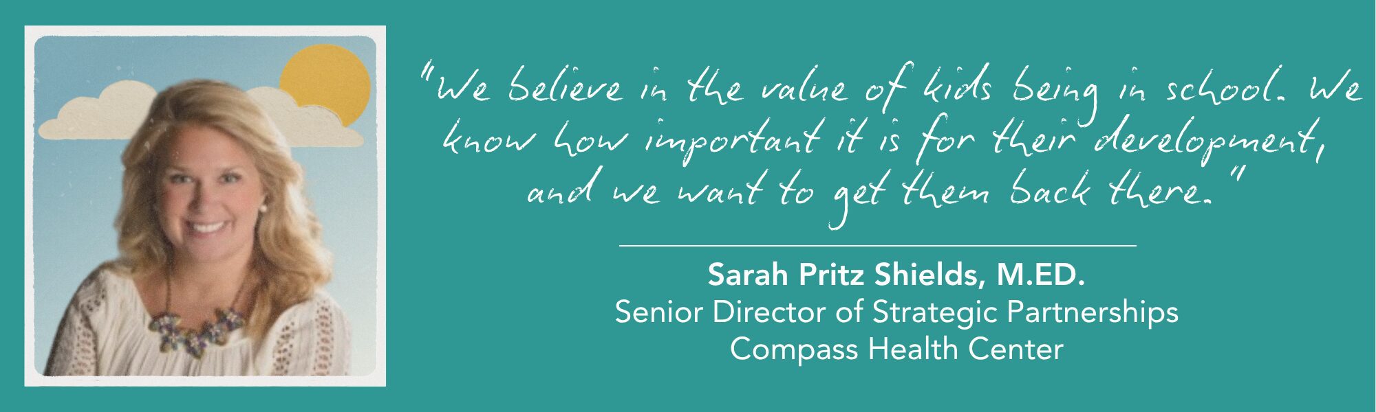 Sarah Pritz Shields' headshot. Beside her, a handwritten-style quote on a teal background reads, “We believe in the value of kids being in school. We know how important it is for their development, and we want to get them back there.” Below is the attribution: “Sarah Pritz Shields, M.ED., Senior Director of Strategic Partnerships, Compass Health Center.”