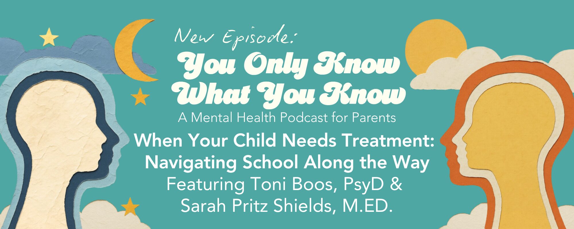 A textured paper-craft illustration shows two profile silhouettes of heads facing each other against a teal background with a crescent moon, sun, stars, and clouds. Text announces “New Episode: You Only Know What You Know, A Mental Health Podcast for Parents — When Your Child Needs Treatment: Navigating School Along the Way, Featuring Toni Boos, PsyD & Sarah Pritz Shields, M.ED.”