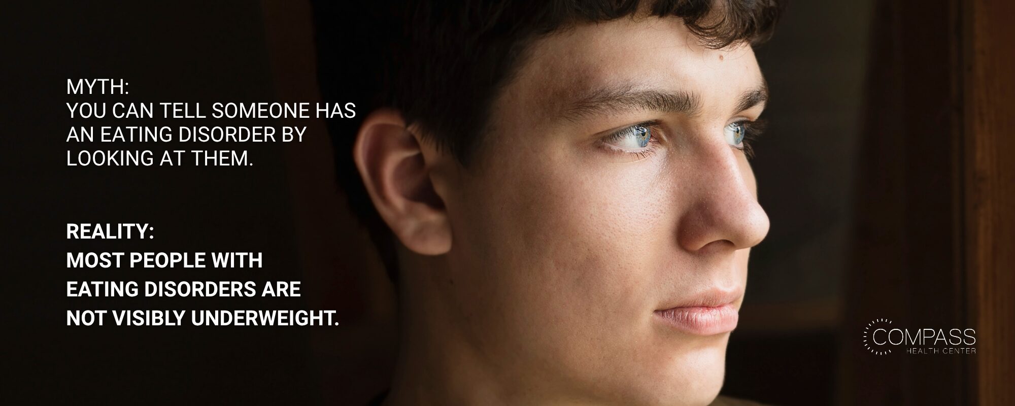 Profile of a young man with short dark hair and blue eyes, looking out a window. Text reads: “Myth: You can tell someone has an eating disorder by looking at them. Reality: Most people with eating disorders are not visibly underweight.” Compass Health Center logo in the lower right.