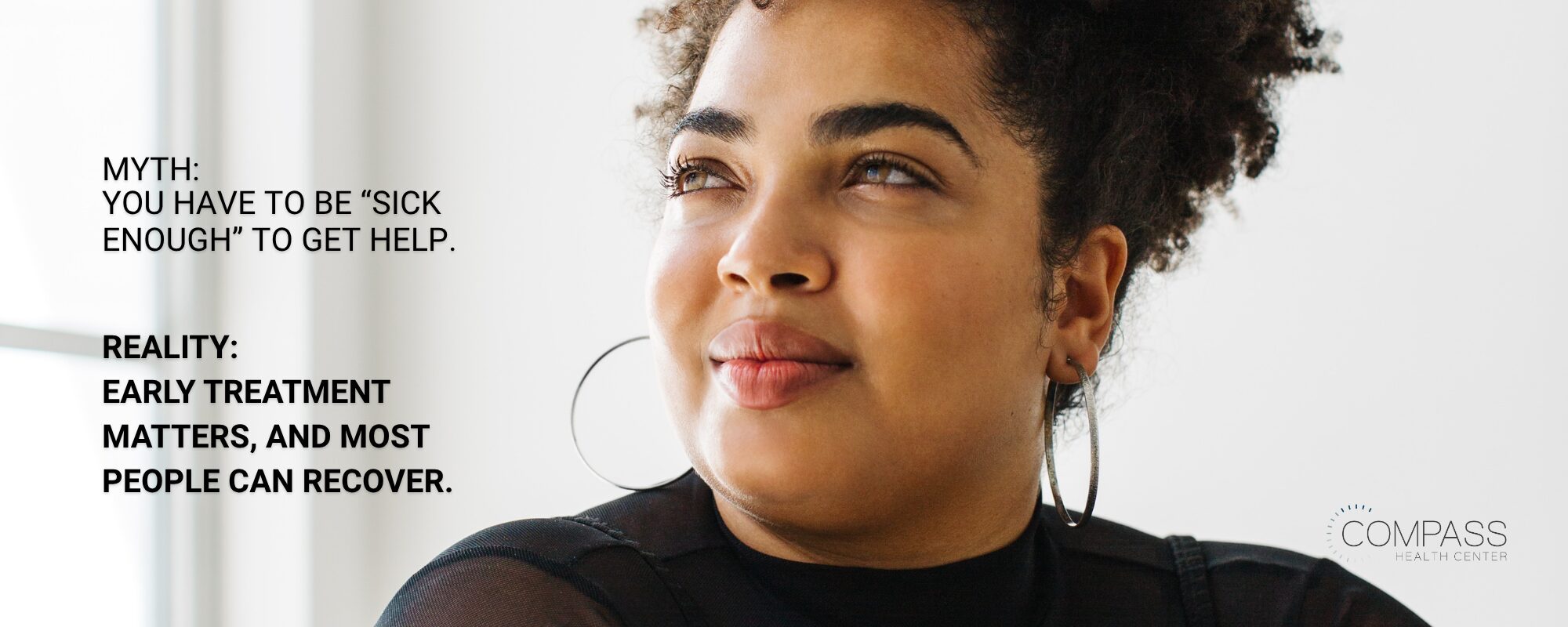 A woman with curly hair in an updo and hoop earrings gazing up and to the side with a slight smile. Text reads: “Myth: You have to be ‘sick enough’ to get help. Reality: Early treatment matters, and most people can recover.” Compass Health Center logo in the lower right.