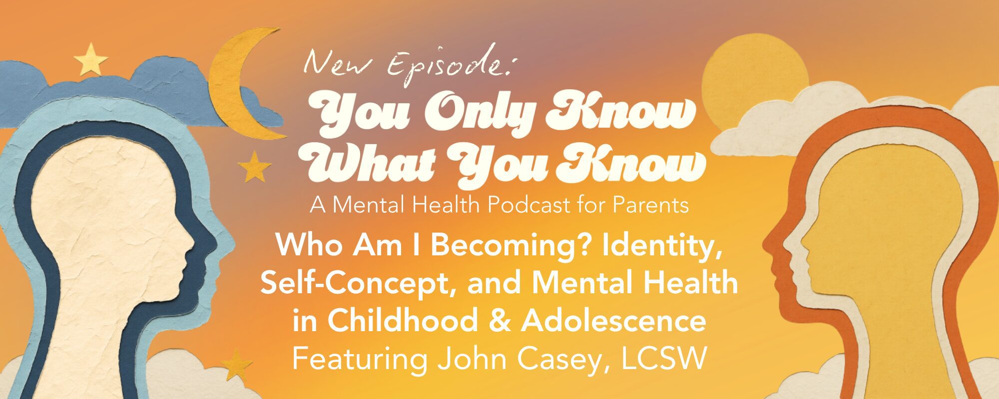 A textured paper-craft illustration shows two profile silhouettes of heads facing each other against an orange and yellow sunset sky with a crescent moon, sun, stars, and clouds. Text announces "New Episode: You Only Know What You Know, A Mental Health Podcast for Parents — Who Am I Becoming? Identity, Self-Concept, and Mental Health in Childhood & Adolescence, Featuring John Casey, LCSW."